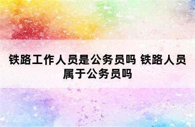 铁路工作人员是公务员吗 铁路人员属于公务员吗